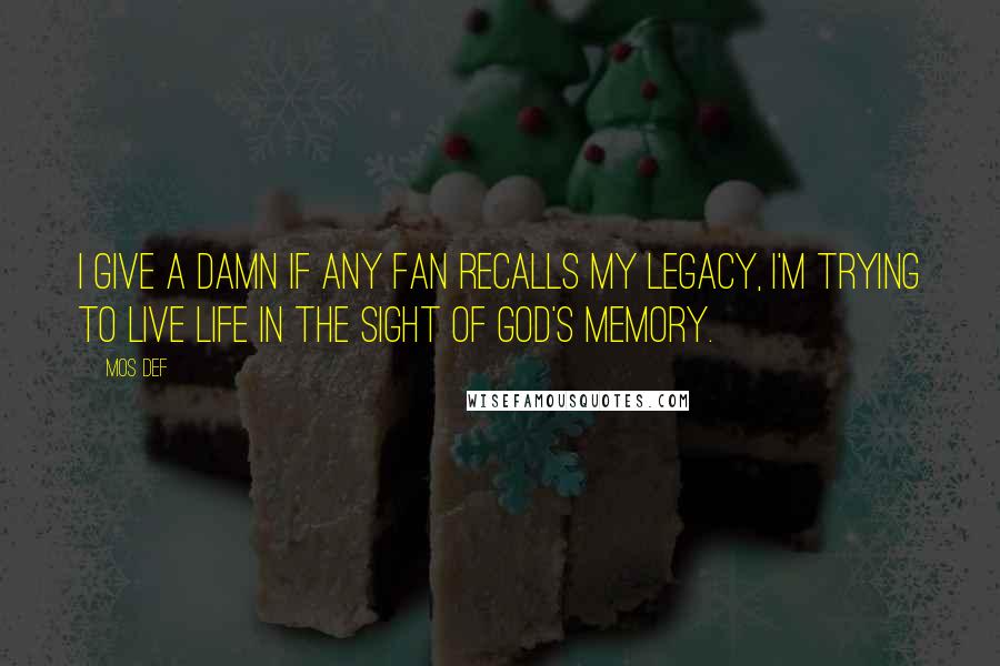 Mos Def Quotes: I give a damn if any fan recalls my legacy, I'm trying to live life in the sight of GOD's memory.