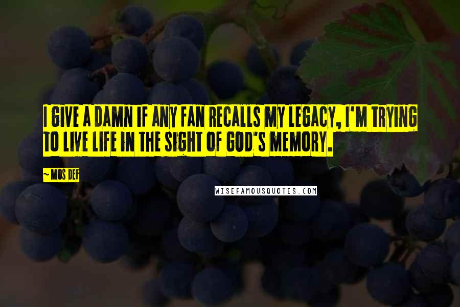 Mos Def Quotes: I give a damn if any fan recalls my legacy, I'm trying to live life in the sight of GOD's memory.