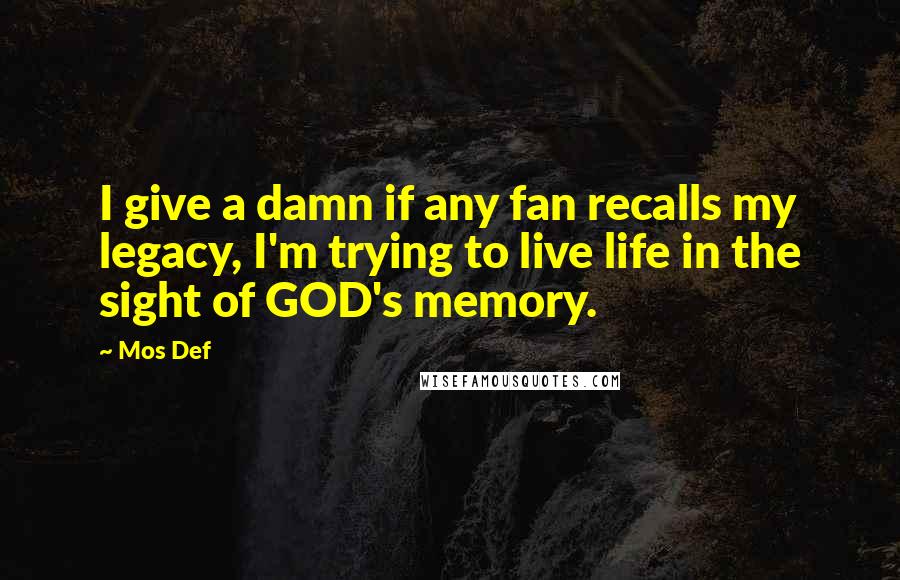 Mos Def Quotes: I give a damn if any fan recalls my legacy, I'm trying to live life in the sight of GOD's memory.