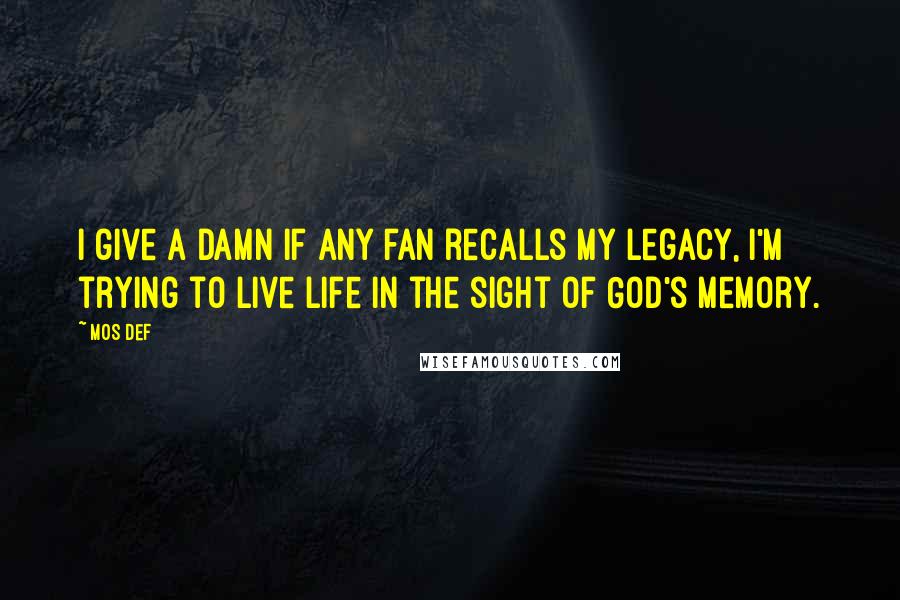 Mos Def Quotes: I give a damn if any fan recalls my legacy, I'm trying to live life in the sight of GOD's memory.