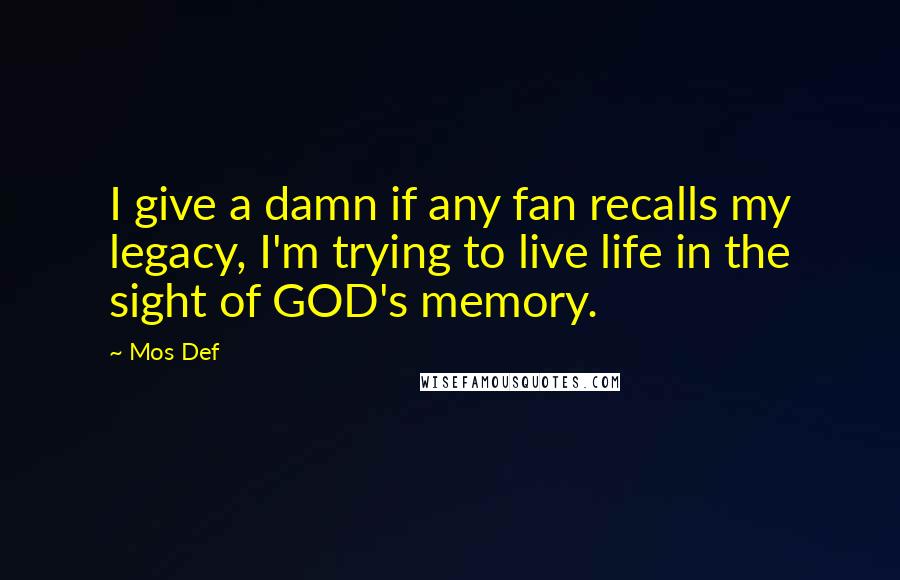 Mos Def Quotes: I give a damn if any fan recalls my legacy, I'm trying to live life in the sight of GOD's memory.