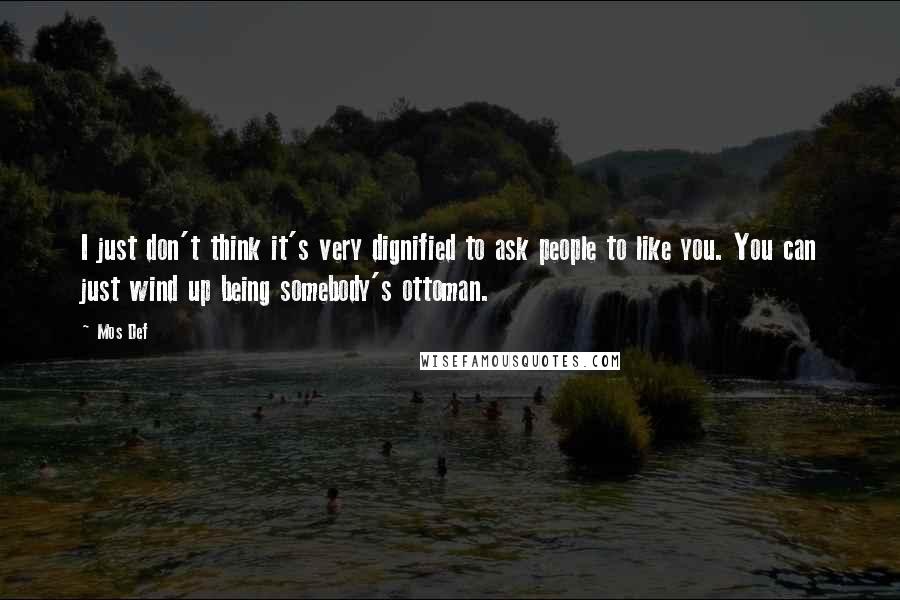 Mos Def Quotes: I just don't think it's very dignified to ask people to like you. You can just wind up being somebody's ottoman.