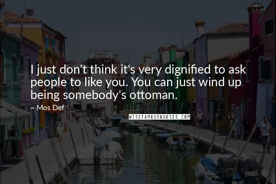 Mos Def Quotes: I just don't think it's very dignified to ask people to like you. You can just wind up being somebody's ottoman.