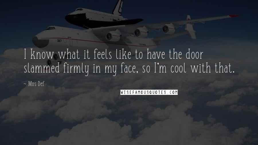 Mos Def Quotes: I know what it feels like to have the door slammed firmly in my face, so I'm cool with that.