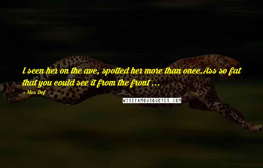 Mos Def Quotes: I seen her on the ave, spotted her more than once.Ass so fat that you could see it from the front ...