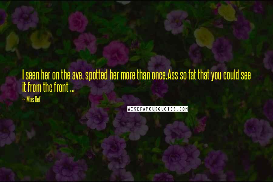 Mos Def Quotes: I seen her on the ave, spotted her more than once.Ass so fat that you could see it from the front ...