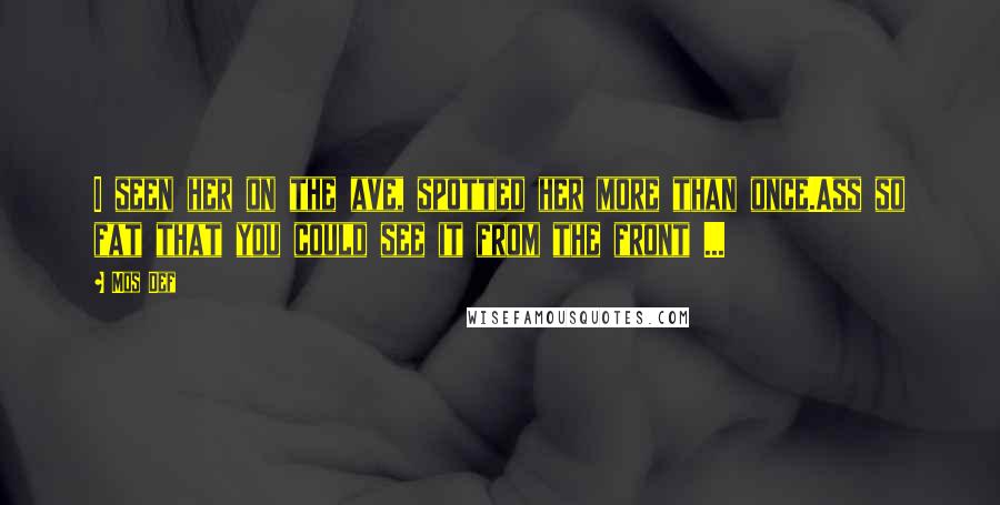 Mos Def Quotes: I seen her on the ave, spotted her more than once.Ass so fat that you could see it from the front ...