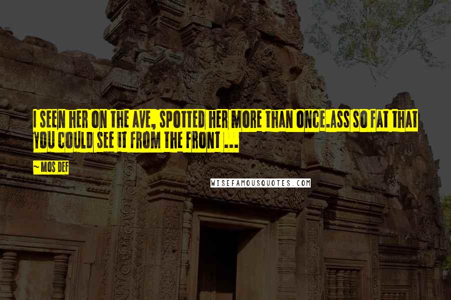 Mos Def Quotes: I seen her on the ave, spotted her more than once.Ass so fat that you could see it from the front ...