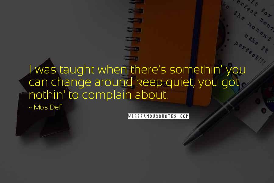 Mos Def Quotes: I was taught when there's somethin' you can change around keep quiet, you got nothin' to complain about.