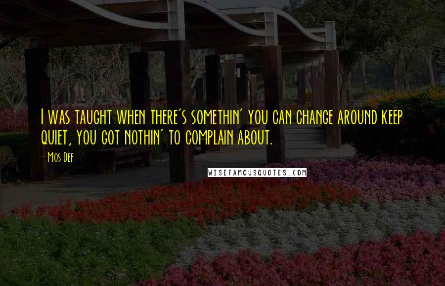 Mos Def Quotes: I was taught when there's somethin' you can change around keep quiet, you got nothin' to complain about.