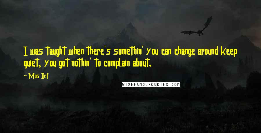 Mos Def Quotes: I was taught when there's somethin' you can change around keep quiet, you got nothin' to complain about.