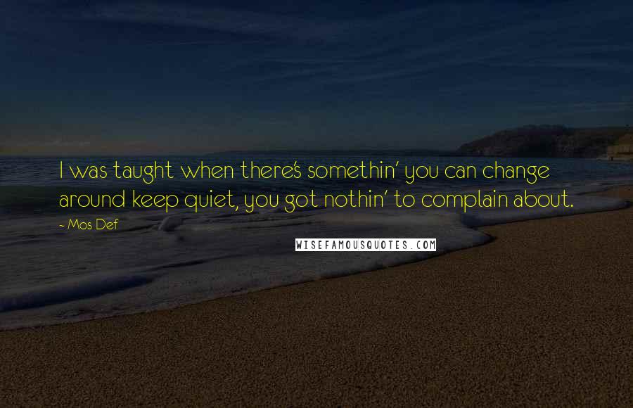 Mos Def Quotes: I was taught when there's somethin' you can change around keep quiet, you got nothin' to complain about.