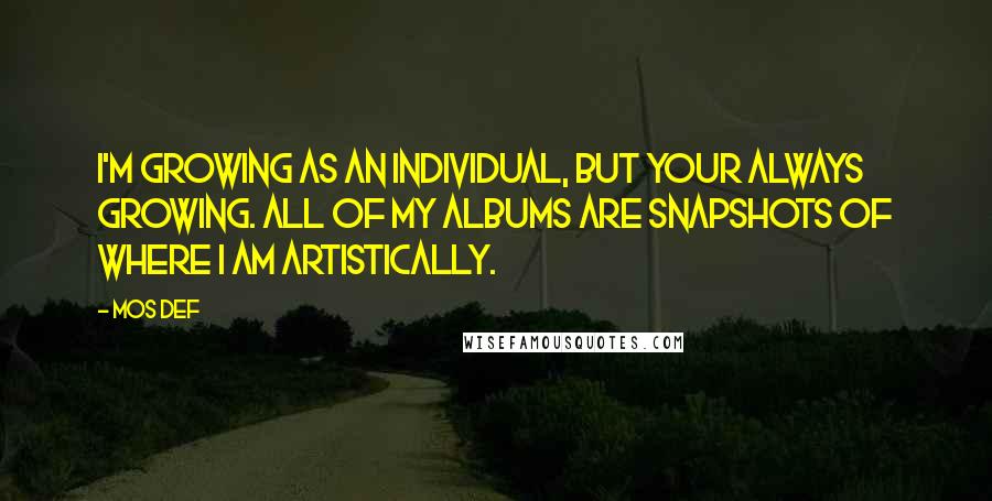 Mos Def Quotes: I'm growing as an individual, but your always growing. All of my albums are snapshots of where I am artistically.