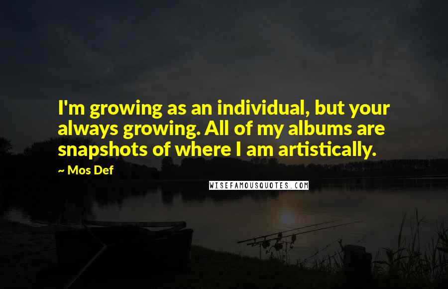 Mos Def Quotes: I'm growing as an individual, but your always growing. All of my albums are snapshots of where I am artistically.