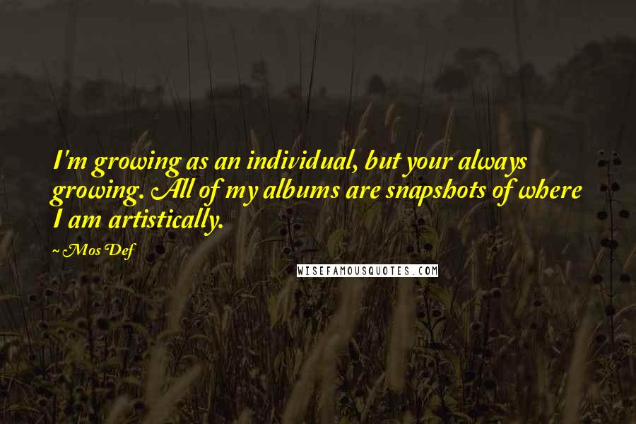 Mos Def Quotes: I'm growing as an individual, but your always growing. All of my albums are snapshots of where I am artistically.