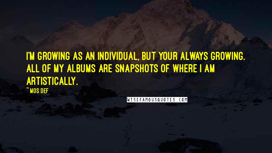 Mos Def Quotes: I'm growing as an individual, but your always growing. All of my albums are snapshots of where I am artistically.