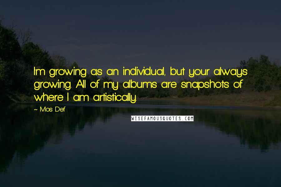 Mos Def Quotes: I'm growing as an individual, but your always growing. All of my albums are snapshots of where I am artistically.