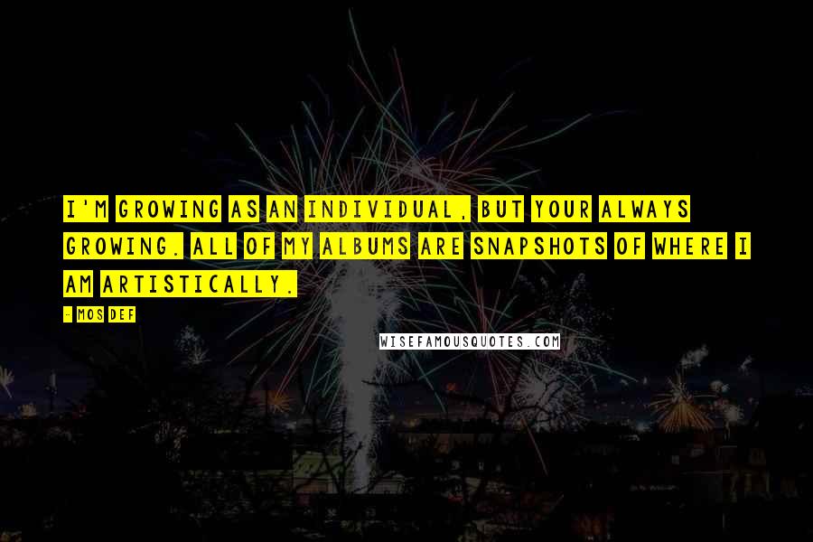 Mos Def Quotes: I'm growing as an individual, but your always growing. All of my albums are snapshots of where I am artistically.