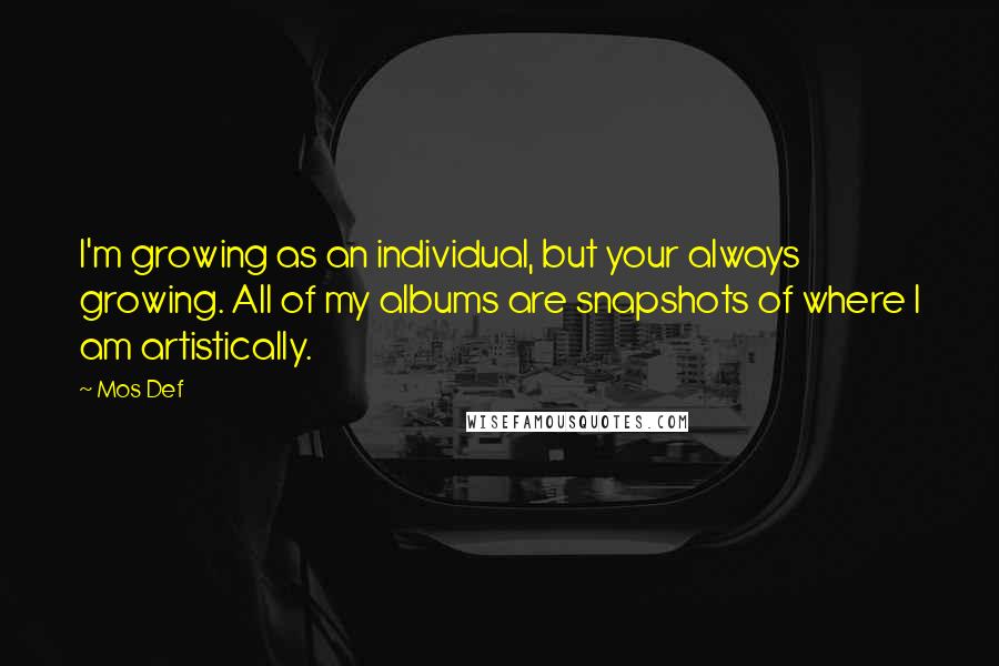 Mos Def Quotes: I'm growing as an individual, but your always growing. All of my albums are snapshots of where I am artistically.