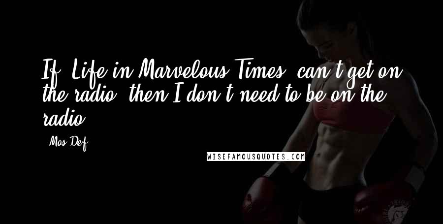 Mos Def Quotes: If 'Life in Marvelous Times' can't get on the radio, then I don't need to be on the radio.