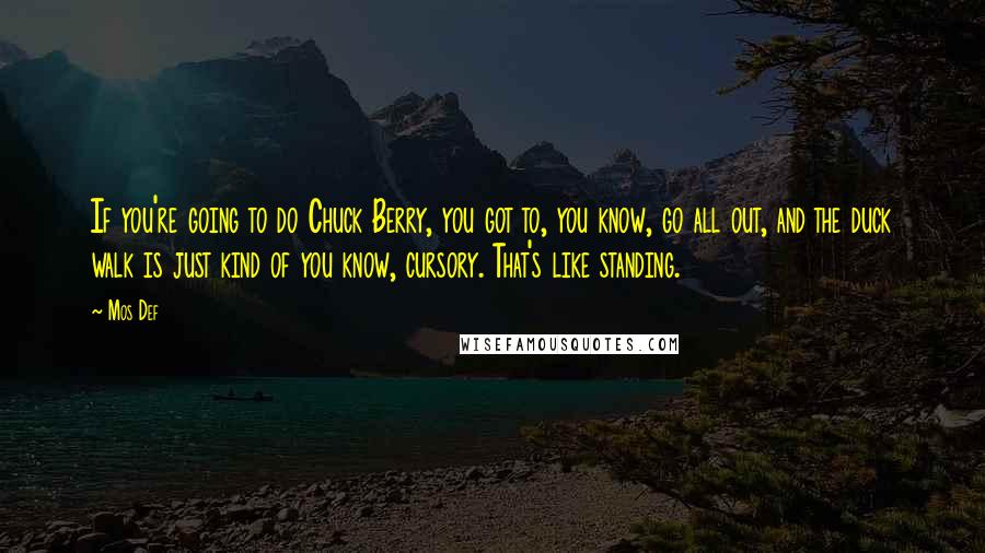 Mos Def Quotes: If you're going to do Chuck Berry, you got to, you know, go all out, and the duck walk is just kind of you know, cursory. That's like standing.