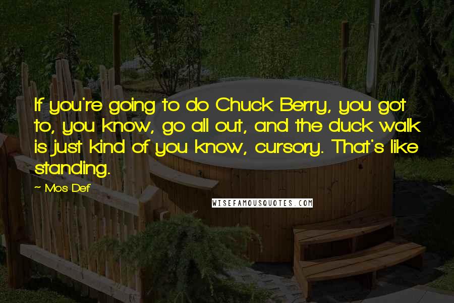 Mos Def Quotes: If you're going to do Chuck Berry, you got to, you know, go all out, and the duck walk is just kind of you know, cursory. That's like standing.