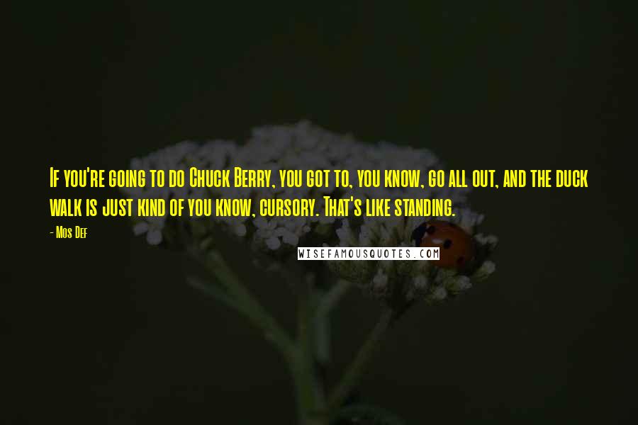 Mos Def Quotes: If you're going to do Chuck Berry, you got to, you know, go all out, and the duck walk is just kind of you know, cursory. That's like standing.