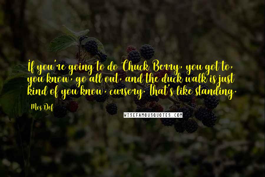 Mos Def Quotes: If you're going to do Chuck Berry, you got to, you know, go all out, and the duck walk is just kind of you know, cursory. That's like standing.