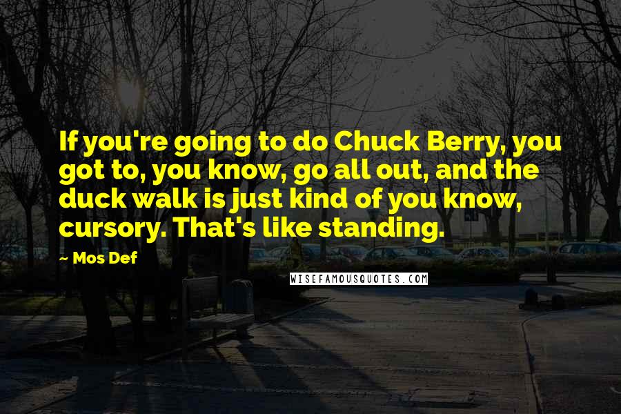 Mos Def Quotes: If you're going to do Chuck Berry, you got to, you know, go all out, and the duck walk is just kind of you know, cursory. That's like standing.
