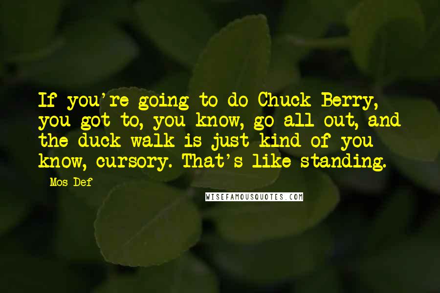 Mos Def Quotes: If you're going to do Chuck Berry, you got to, you know, go all out, and the duck walk is just kind of you know, cursory. That's like standing.