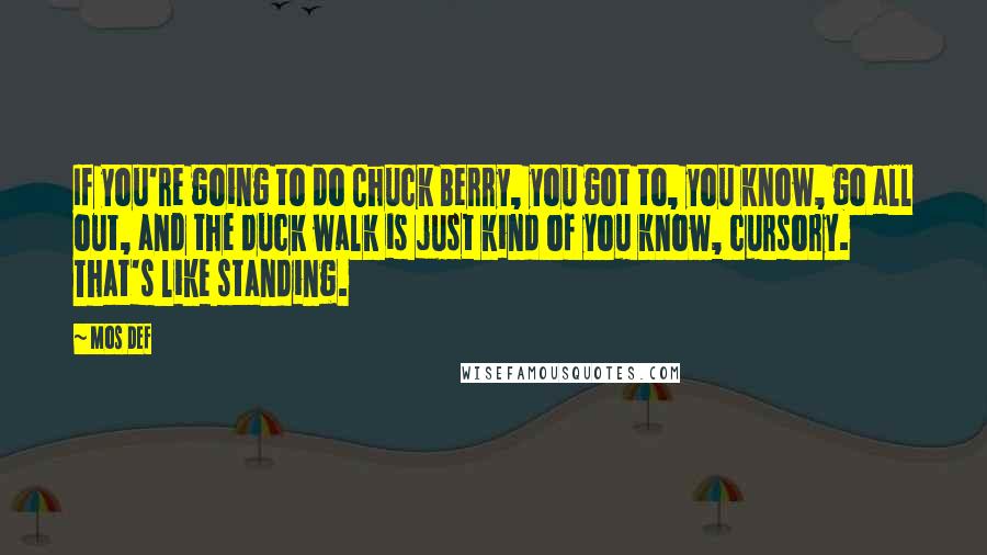 Mos Def Quotes: If you're going to do Chuck Berry, you got to, you know, go all out, and the duck walk is just kind of you know, cursory. That's like standing.