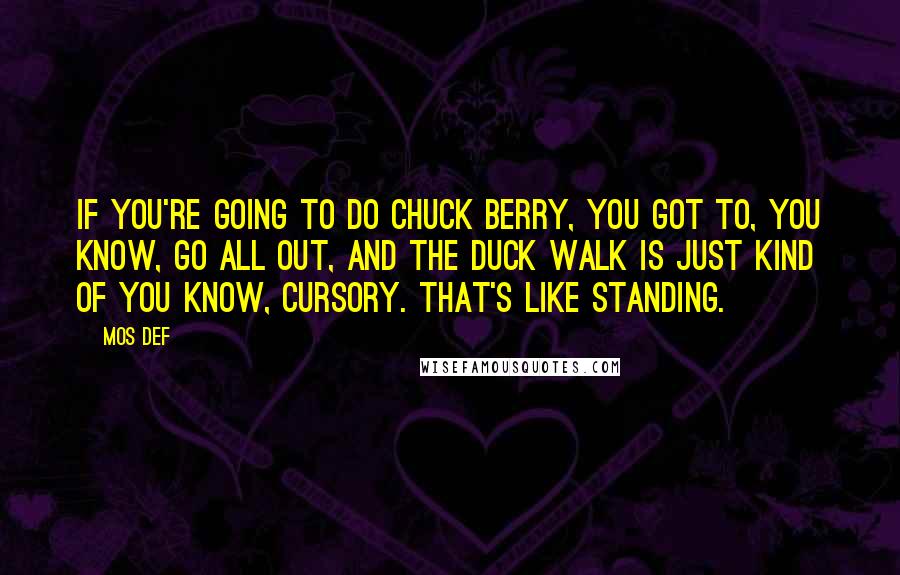 Mos Def Quotes: If you're going to do Chuck Berry, you got to, you know, go all out, and the duck walk is just kind of you know, cursory. That's like standing.