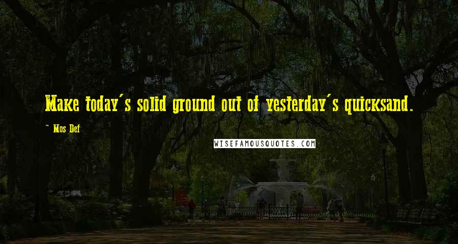 Mos Def Quotes: Make today's solid ground out of yesterday's quicksand.