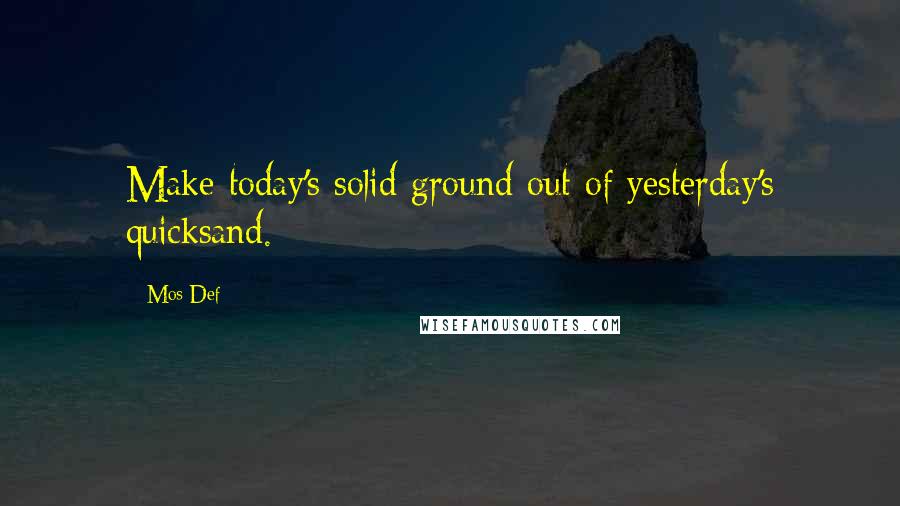 Mos Def Quotes: Make today's solid ground out of yesterday's quicksand.