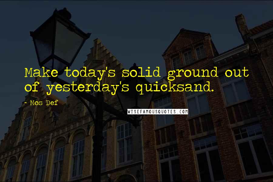 Mos Def Quotes: Make today's solid ground out of yesterday's quicksand.