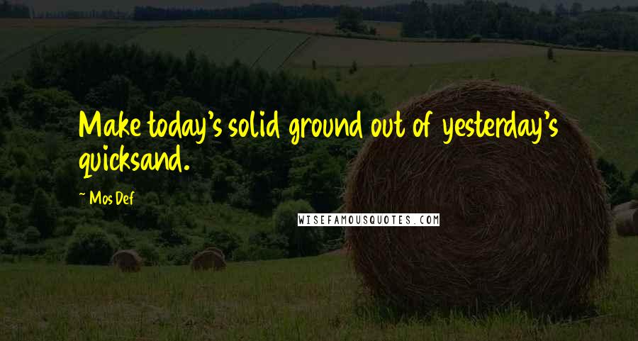 Mos Def Quotes: Make today's solid ground out of yesterday's quicksand.