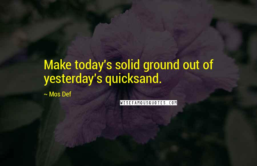 Mos Def Quotes: Make today's solid ground out of yesterday's quicksand.