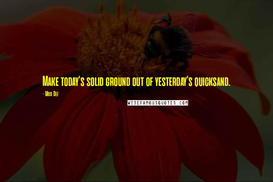 Mos Def Quotes: Make today's solid ground out of yesterday's quicksand.