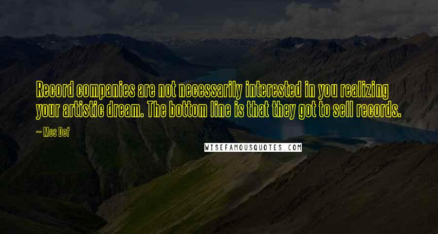 Mos Def Quotes: Record companies are not necessarily interested in you realizing your artistic dream. The bottom line is that they got to sell records.