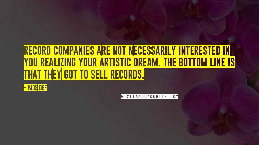 Mos Def Quotes: Record companies are not necessarily interested in you realizing your artistic dream. The bottom line is that they got to sell records.