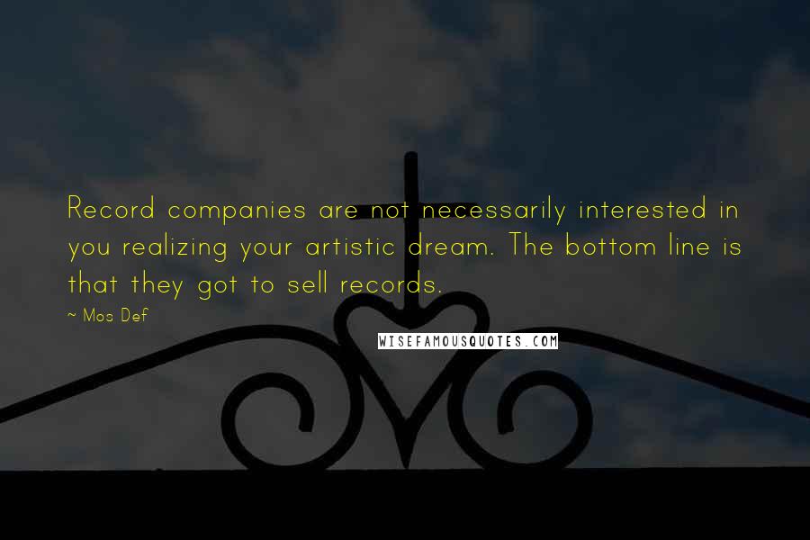 Mos Def Quotes: Record companies are not necessarily interested in you realizing your artistic dream. The bottom line is that they got to sell records.