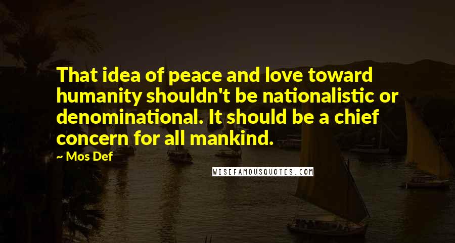 Mos Def Quotes: That idea of peace and love toward humanity shouldn't be nationalistic or denominational. It should be a chief concern for all mankind.
