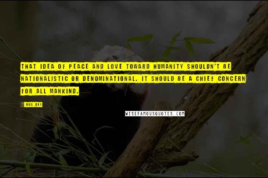Mos Def Quotes: That idea of peace and love toward humanity shouldn't be nationalistic or denominational. It should be a chief concern for all mankind.