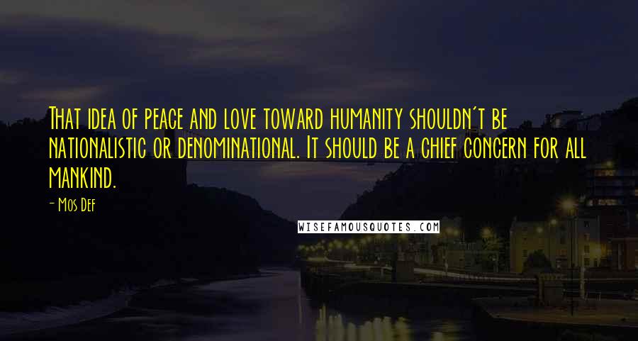 Mos Def Quotes: That idea of peace and love toward humanity shouldn't be nationalistic or denominational. It should be a chief concern for all mankind.