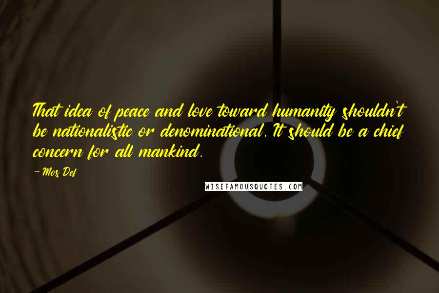 Mos Def Quotes: That idea of peace and love toward humanity shouldn't be nationalistic or denominational. It should be a chief concern for all mankind.
