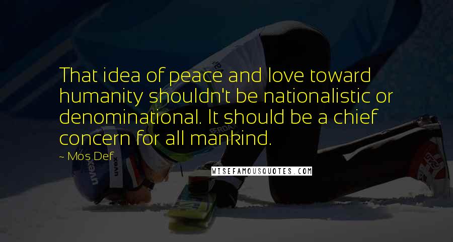 Mos Def Quotes: That idea of peace and love toward humanity shouldn't be nationalistic or denominational. It should be a chief concern for all mankind.