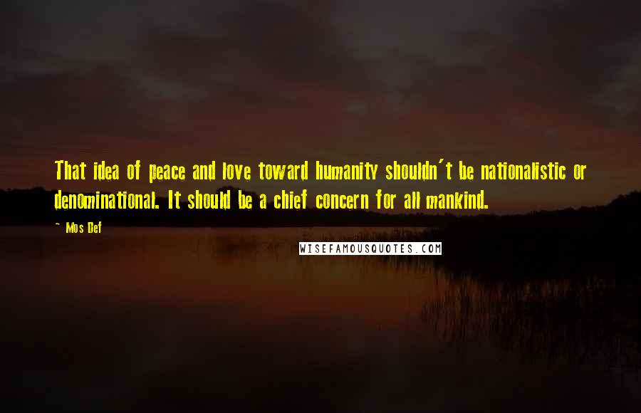 Mos Def Quotes: That idea of peace and love toward humanity shouldn't be nationalistic or denominational. It should be a chief concern for all mankind.
