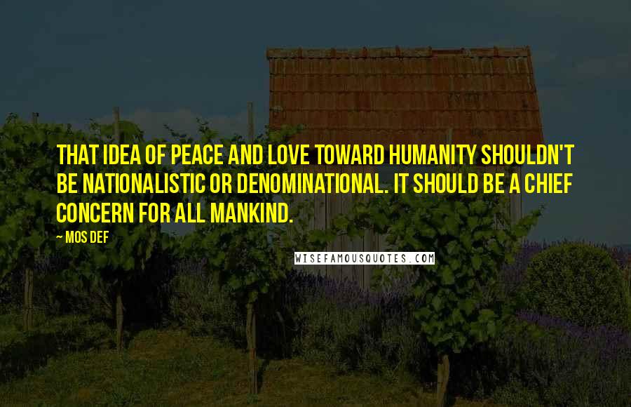 Mos Def Quotes: That idea of peace and love toward humanity shouldn't be nationalistic or denominational. It should be a chief concern for all mankind.