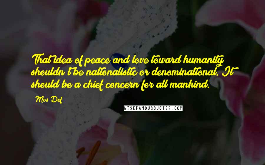 Mos Def Quotes: That idea of peace and love toward humanity shouldn't be nationalistic or denominational. It should be a chief concern for all mankind.