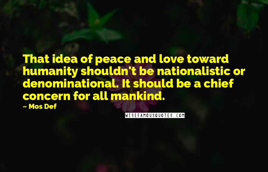 Mos Def Quotes: That idea of peace and love toward humanity shouldn't be nationalistic or denominational. It should be a chief concern for all mankind.